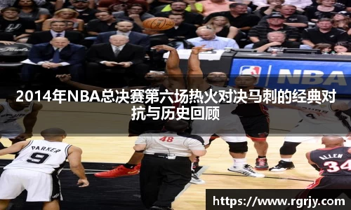 2014年NBA总决赛第六场热火对决马刺的经典对抗与历史回顾